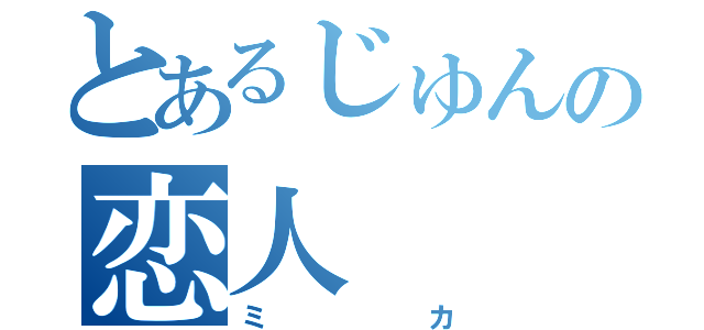 とあるじゅんの恋人（ミカ）