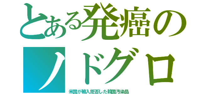 とある発癌のノドグロ（米国が輸入拒否した韓国汚染品）