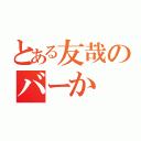 とある友哉のバーか（）