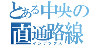 とある中央の直通路線（インデックス）