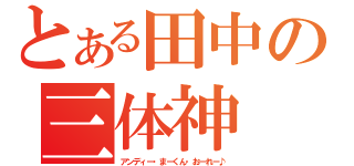 とある田中の三体神（アンディー・まーくん・おーれー♪）