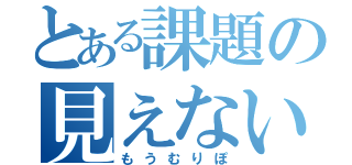 とある課題の見えない終焉（もうむりぽ）