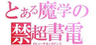 とある魔学の禁超書電目磁録砲（イレンーデルッガクンス）