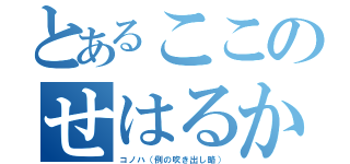 とあるここのせはるか（コノハ（例の吹き出し略））