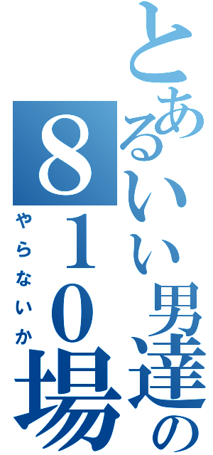 とあるいい男達の８１０場（やらないか）