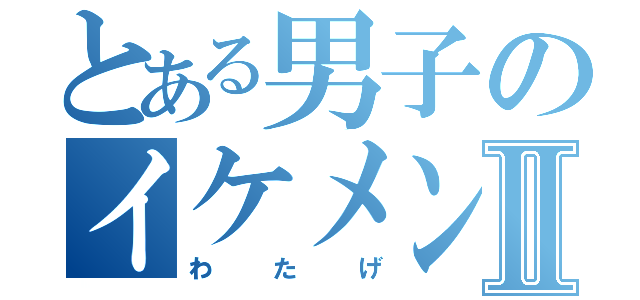 とある男子のイケメン差Ⅱ（わたげ）