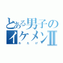 とある男子のイケメン差Ⅱ（わたげ）