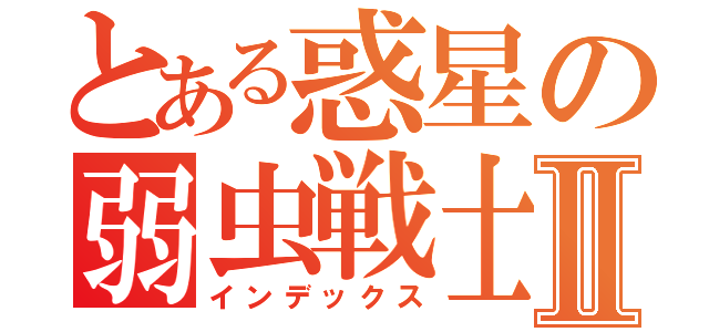 とある惑星の弱虫戦士Ⅱ（インデックス）