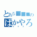 とある■■■のばかやろう（でゲス）