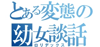 とある変態の幼女談話（ロリデックス）