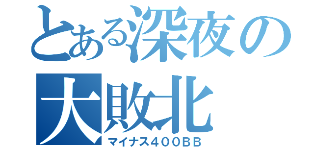 とある深夜の大敗北（マイナス４００ＢＢ）