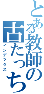とある教師の古たっちゃん（インデックス）