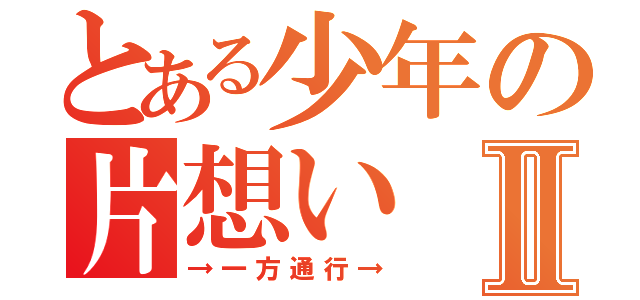 とある少年の片想いⅡ（→一方通行→）