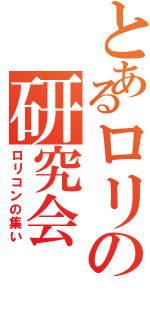 とあるロリの研究会（ロリコンの集い）