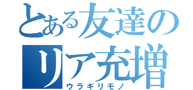 とある友達のリア充増加（ウラギリモノ）