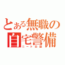 とある無職の自宅警備（ニート日誌）