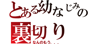 とある幼なじみの裏切り（なんのもう．．．）