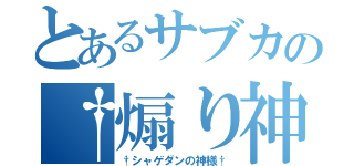 とあるサブカの†煽り神†（†シャゲダンの神様†）