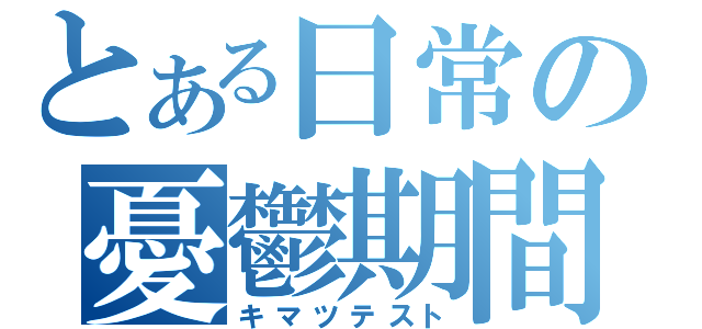 とある日常の憂鬱期間（キマツテスト）