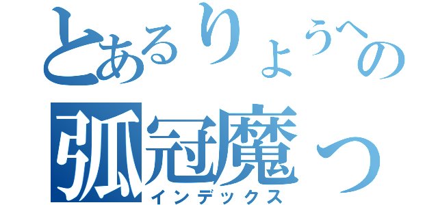 とあるりょうへいの弧冠魔っ（インデックス）