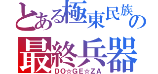 とある極東民族の最終兵器（ＤＯ☆ＧＥ☆ＺＡ）