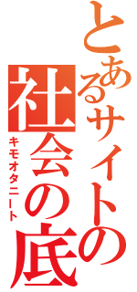 とあるサイトの社会の底辺（キモオタニート）