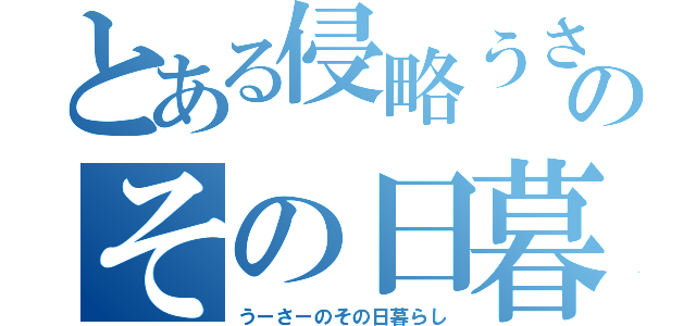 とある侵略うさぎのその日暮らし（うーさーのその日暮らし）