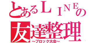 とあるＬＩＮＥの友達整理（～ブロック大会～）