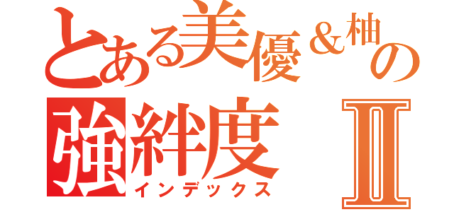 とある美優＆柚月の強絆度Ⅱ（インデックス）