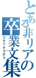 とある非リアの卒業文集（ブラックリスト）