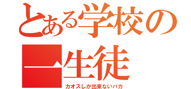 とある学校の一生徒（カオスしか出来ないバカ）