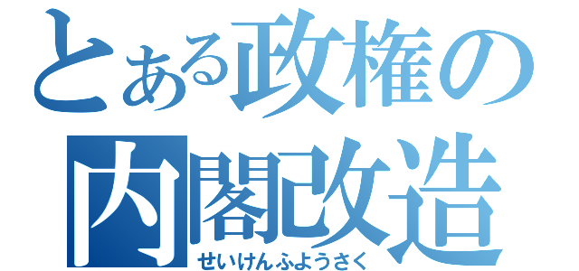 とある政権の内閣改造（せいけんふようさく）