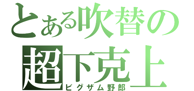 とある吹替の超下克上（ビグザム野郎）