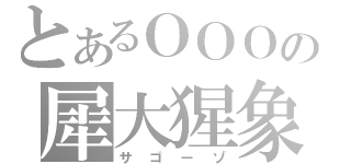 とあるＯＯＯの犀大猩象（サゴーゾ）