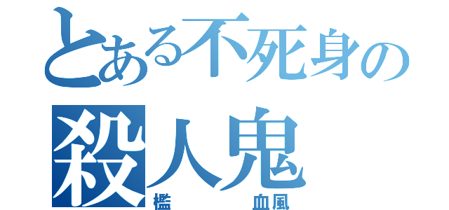 とある不死身の殺人鬼（檻    血風）