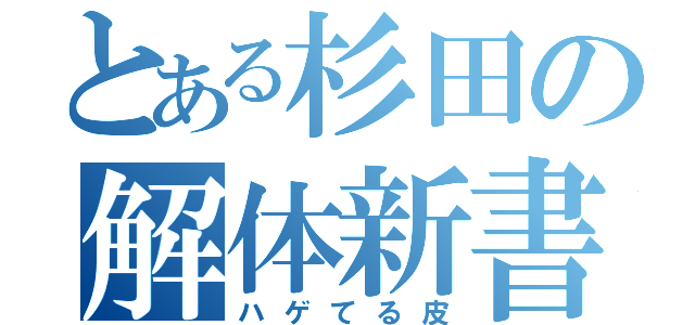 とある杉田の解体新書（ハゲてる皮）