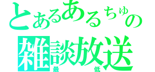 とあるあるちゅらの雑談放送（最低）