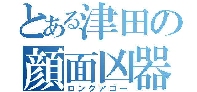 とある津田の顔面凶器（ロングアゴー）