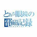 とある眼鏡の電磁記録（インデックス）