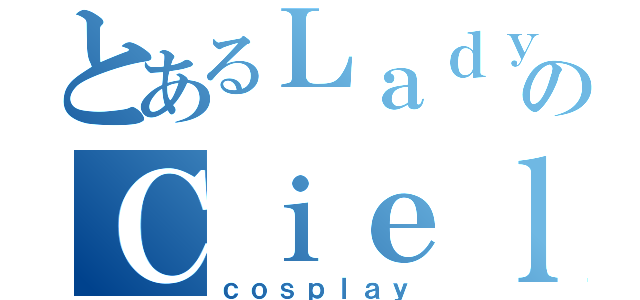 とあるＬａｄｙのＣｉｅｌ（ｃｏｓｐｌａｙ）