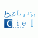 とあるＬａｄｙのＣｉｅｌ（ｃｏｓｐｌａｙ）