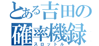 とある吉田の確率機録（スロットル）