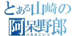 とある山崎の阿呆野郎（バカだこいつ）