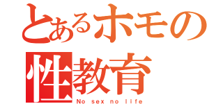 とあるホモの性教育（Ｎｏ ｓｅｘ ｎｏ ｌｉｆｅ）