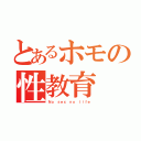 とあるホモの性教育（Ｎｏ ｓｅｘ ｎｏ ｌｉｆｅ）