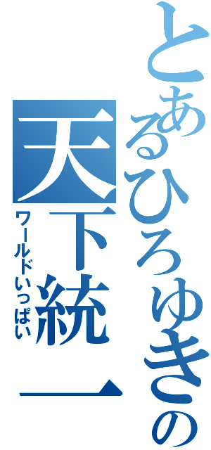 とあるひろゆきの天下統一（ワールドいっぱい）