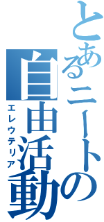 とあるニートの自由活動（エレウテリア）