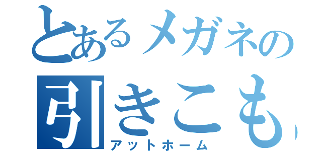 とあるメガネの引きこもり日録（アットホーム）