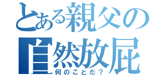 とある親父の自然放屁（何のことだ？）