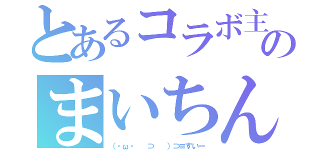 とあるコラボ主のまいちん（（・ω・ 　⊃ 　）⊃≡すいー）